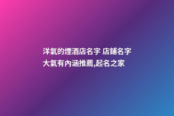 洋氣的煙酒店名字 店鋪名字大氣有內涵推薦,起名之家-第1張-店鋪起名-玄機派